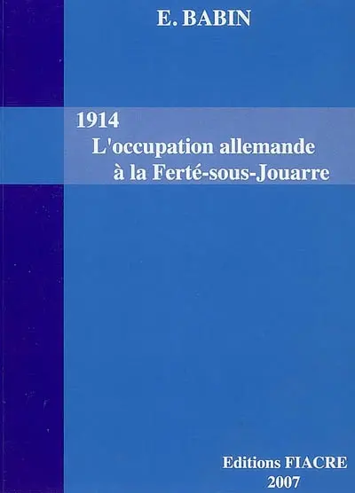 1914, l'occupation allemande à la Ferté-sous-Jouarre, avant-pendant-après. La Ferté-sous-Jouarre de 1914 à 1918