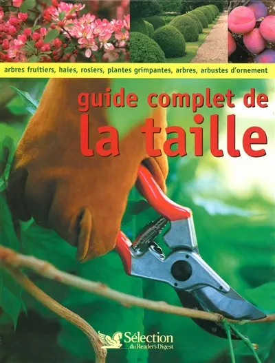 Guide complet de la taille : comment tailler et former les arbres, arbustes, haies, topiaires, rosiers, arbres fruitiers, plantes à petits fruits et grimpantes
