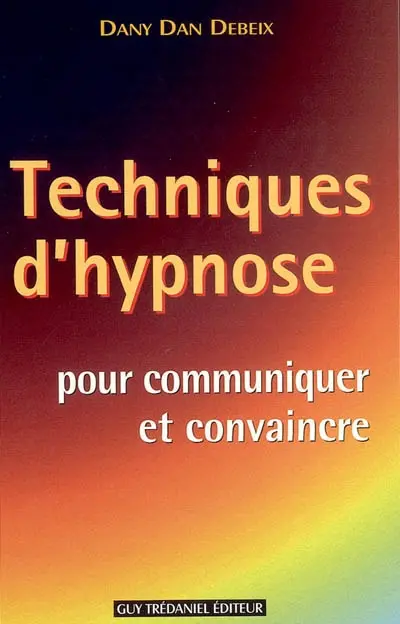Techniques d'hypnose pour communiquer et convaincre : guide pratique : confiance en soi, oser, séduire, mieux vendre, parler en public, gérer des conflits, acquérir du charisme, donner une conférence, construire un message positif, réaliser un cours ou un exposé...