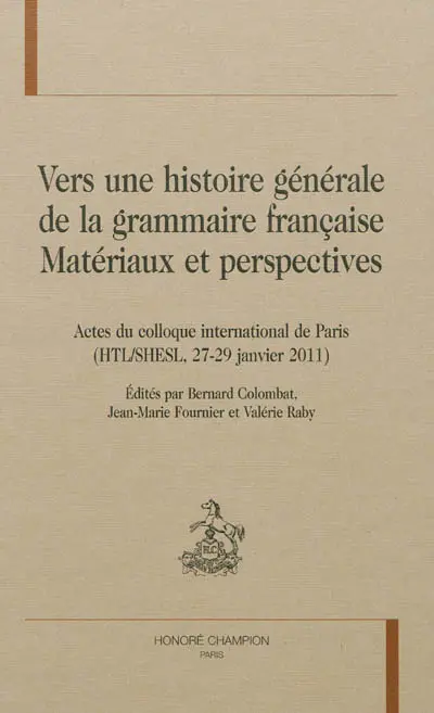 Vers une histoire générale de la grammaire française : matériaux et perspectives : actes du colloque international de Paris, HTL-SHESL, 27-29 janvier 2011