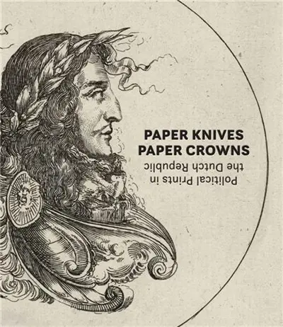 Paper Knives, Paper Crowns : Political Prints in the Dutch Republic