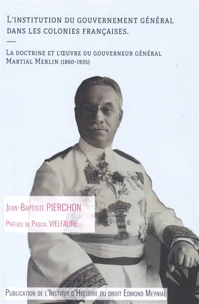 L'institution du gouvernement général dans les colonies françaises : la doctrine et l'oeuvre du gouverneur général Martial Merlin (1860-1935)