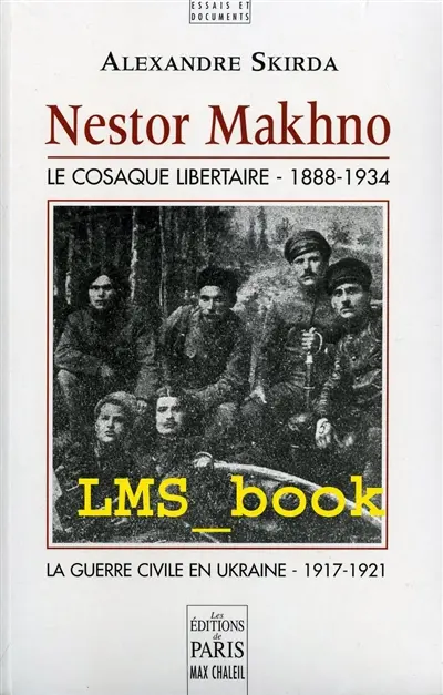 Nestor Makhno : le cosaque libertaire, 1888-1934 : la guerre civile en Ukraine, 1917-1921