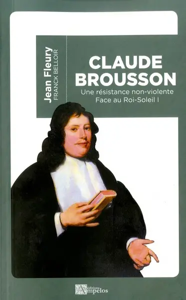 Face au Roi-Soleil. Vol. 1. Claude Brousson : 1647-1698 : une résistance non-violente