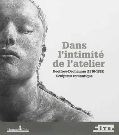 Dans l'intimité de l'atelier : Geoffroy-Dechaume (1816-1892), sculpteur romantique