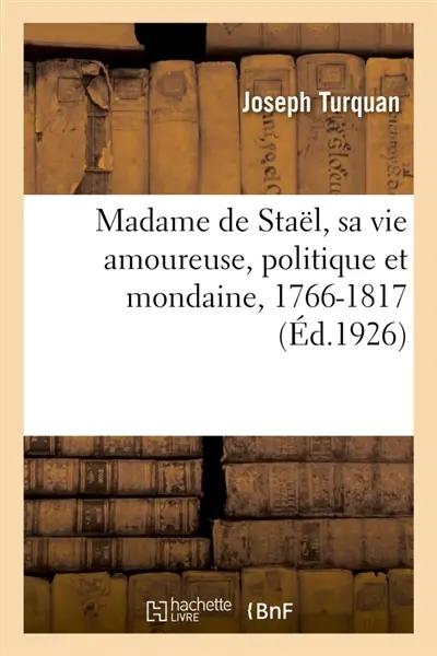 Madame de Staël, sa vie amoureuse, politique et mondaine, 1766-1817 : d'après des documents inédits