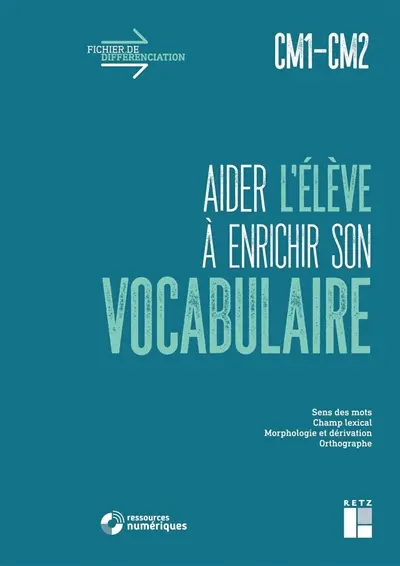 Aider l'élève à enrichir son vocabulaire, CM1-CM2 : sens des mots, champ lexical, morphologie et dérivation, orthographe