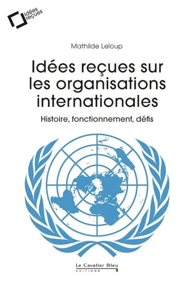 Idées reçues sur les organisations internationales : histoire, fonctionnement, défis