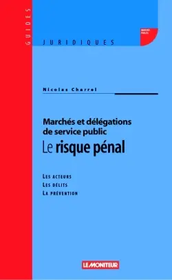 Marchés et délégation de service public : le risque pénal : les acteurs, les délits, la prévention