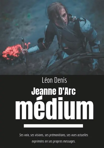 Jeanne d'Arc Médium : Ses voix, ses visions, ses prémonitions, ses vues actuelles exprimées en ses propres messages