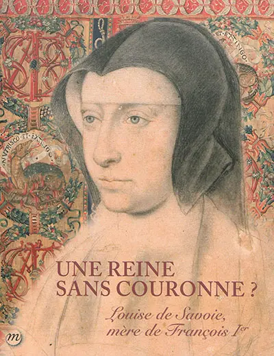 Une reine sans couronne ? : Louise de Savoie, mère de François Ier : Musée national de la Renaissance, château d'Ecouen, 14 octobre 2015-1er février 2016