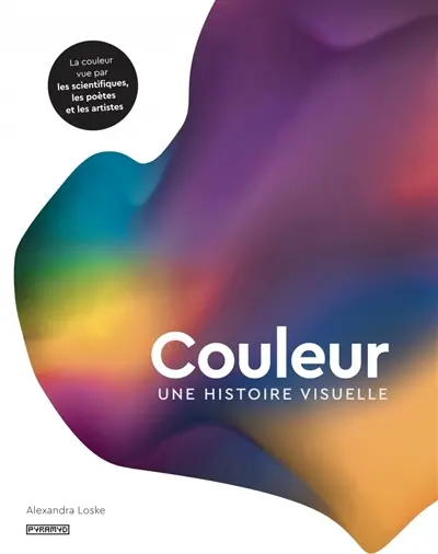 Couleur : une histoire visuelle : la couleur vue par les scientifiques, les poètes et les artistes
