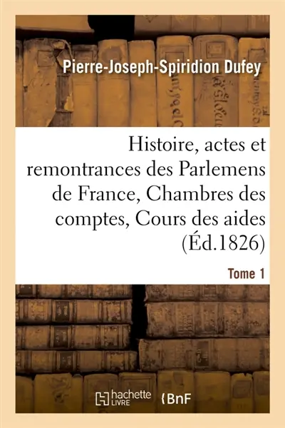 Histoire, actes et remontrances des Parlemens de France, Chambres des comptes Tome 1 : Cours des aides et autres cours souveraines, depuis 1461 jusqu'à leur suppression
