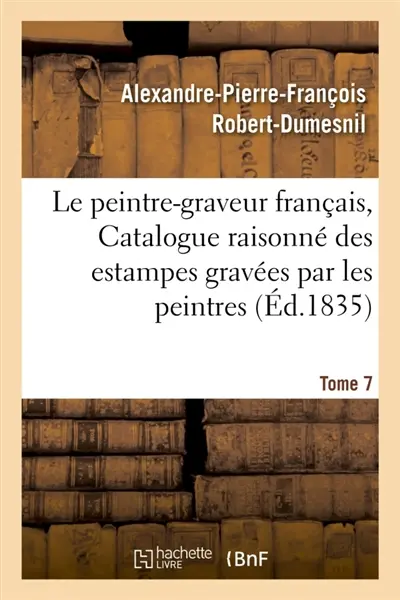 Le peintre-graveur français, ou Catalogue raisonné des estampes gravées par les Tome 7 : peintres et les dessinateurs de l'école française : ouvrage faisant suite au Peintre-graveur