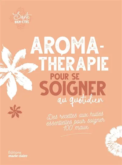 Aromathérapie pour se soigner au quotidien : des recettes aux huiles essentielles pour soigner 100 maux