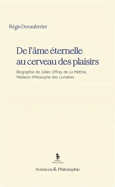 De l'âme éternelle au cerveau des plaisirs : biographie de Julien Offray de La Mettrie, médecin-philosophe des Lumières