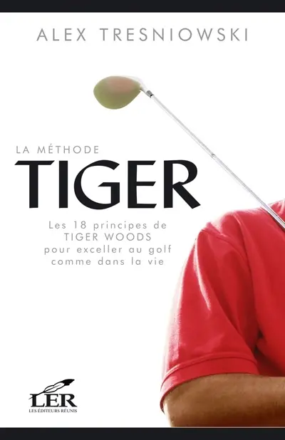 La méthode Tiger : les 18 principes de Tiger Woods pour exceller au golf comme dans la vie