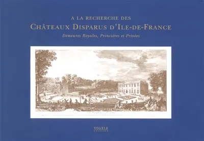 A la recherche des châteaux disparus d'Ile-de-France : demeures royales, princières et privées
