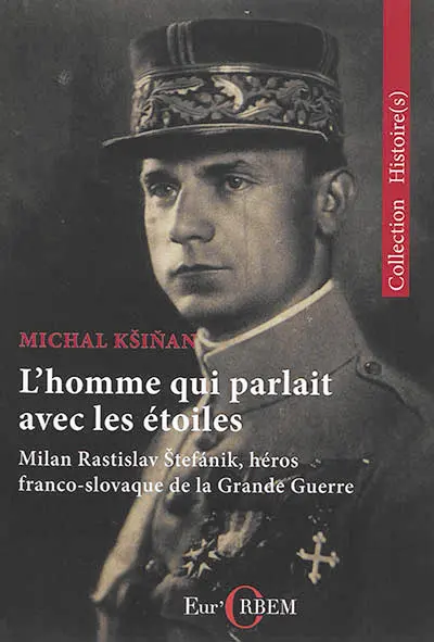 L'homme qui parlait avec les étoiles : Milan Rastislav Stefanik, héros franco-slovaque de la Grande Guerre