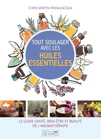 Tout soulager avec les huiles essentielles : le guide santé, bien-être et beauté de l'aromathérapie