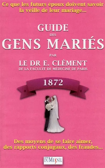 Guide des gens mariés, 1872 : ce que les futurs époux doivent savoir la veille de leur mariage : des moyens de se faire aimer, des rapports conjugaux, des fraudes...