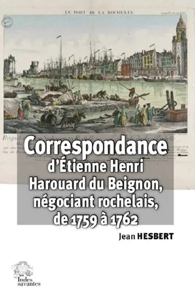 Correspondance d'Etienne Henri Harouard du Beignon : négociant rochelais (janvier 1759 à décembre 1762)