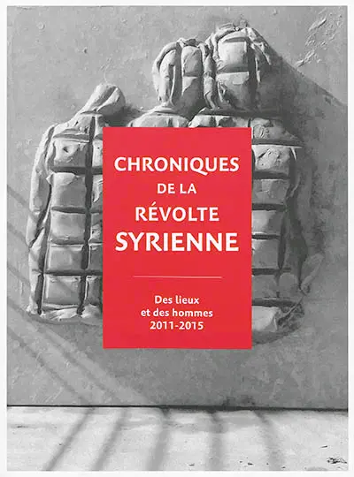 Chroniques de la révolte syrienne : des lieux et des hommes, 2011-2015