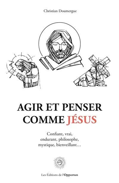 Agir et penser comme Jésus : confiant, vrai, endurant, philosophe, mystique, bienveillant...