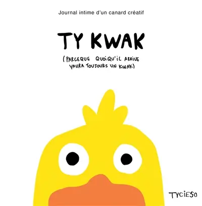 Ty kwak : journal intime d'un canard créatif : parce que quoi qu'il arrive yaura toujours un kwac