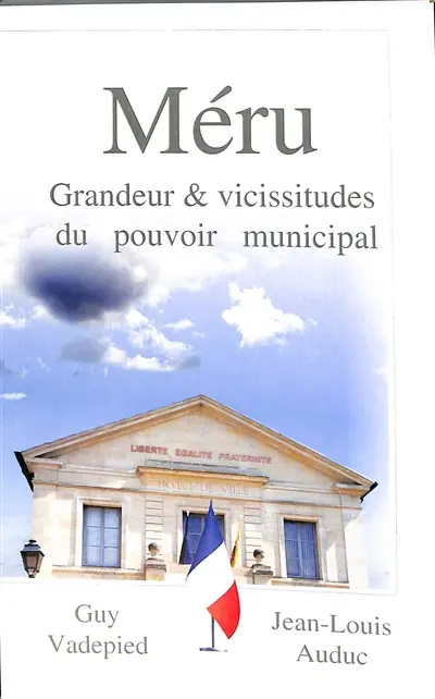 Méru. Vol. 1. Grandeur & vicissitudes du pouvoir municipal : la parole retrouvée