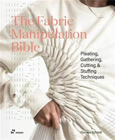 The Fabric Manipulation Bible : Pleating, Gathering, Cutting & Stuffing Techniques