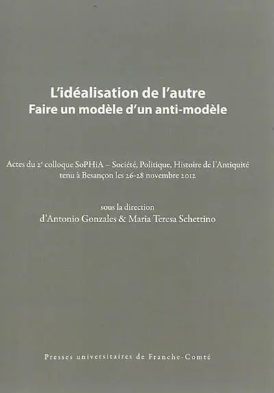 L'idéalisation de l'autre : faire un modèle d'un anti-modèle : actes du 2e colloque SoPHiA, Société, politique, histoire de l'Antiquité tenu à Besançon les 26-28 novembre 2012