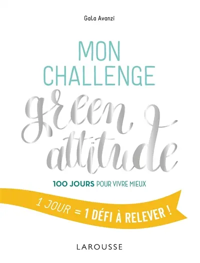 Mon challenge green attitude : 100 jours pour vivre mieux : 1 jour = 1 défi à relever