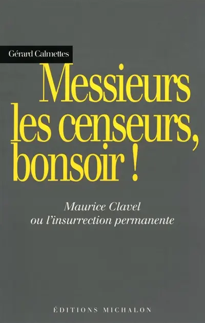 Messieurs les censeurs, bonsoir ! : Maurice Clavel ou l'insurrection permanente