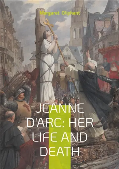Jeanne D'Arc : Her Life And Death : The Definitive Biography of France's Martyred Heroine and Her Divine Mission