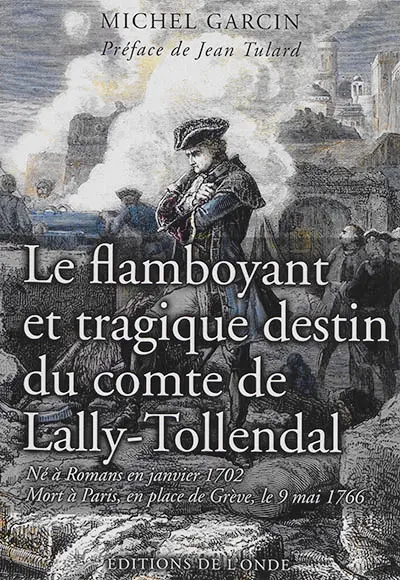 Le flamboyant et tragique destin du comte de Lally-Tollendal : né à Romans en janvier 1702, mort à Paris, en place de Grève, le 9 mai 1766 : récit biographique