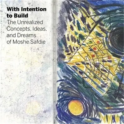 With Intention to Build The Unrealized Concepts Ideas and Dreams of Moshe Safdie