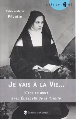 Je vais à la vie... : vivre sa mort avec Elisabeth de la Trinité