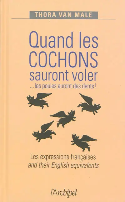 Quand les cochons sauront voler... les poules auront des dents ! : les expressions françaises and their English equivalents