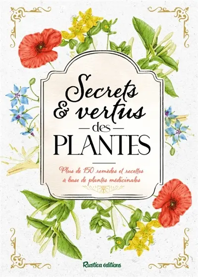 Secrets & vertus des plantes : plus de 150 remèdes et recettes à base de plantes médicinales