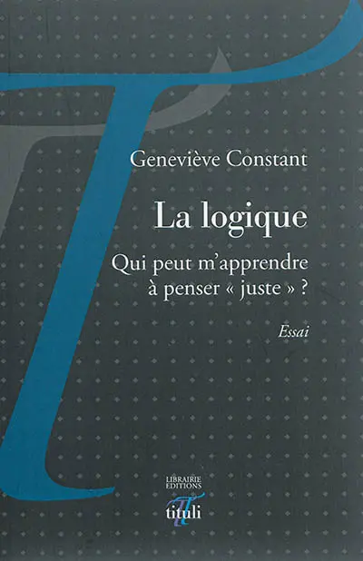 La logique : qui peut m'apprendre à penser juste ? : essai