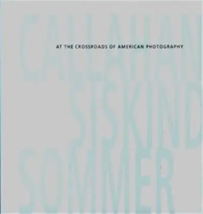 Callahan, Siskind, Sommer : At the Crossroads of American Photography