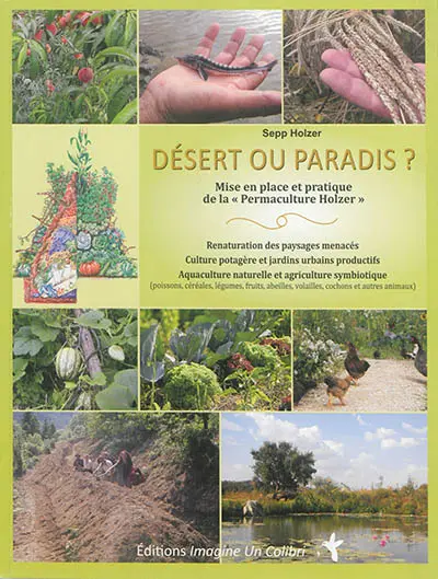 Désert ou paradis ? : mise en place et pratique de la Permaculture Holzer : renaturation des paysages menacés, culture potagère et jardins urbains productifs, aquaculture naturelle et agriculture symbiotique (poissons, céréales, légumes, fruits, abeilles, volailles, cochons et autres animaux)