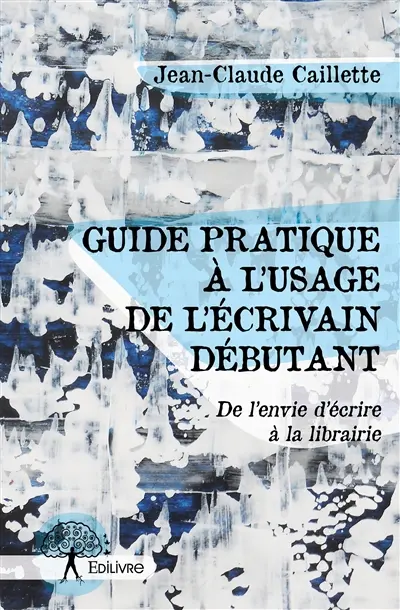 Guide pratique à l'usage de l'écrivain débutant : De l’envie d’écrire à la librairie
