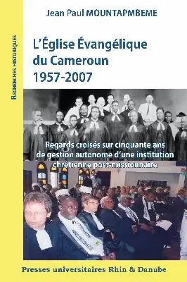 L'Eglise évangélique du Cameroun, 1957-2007 : regards croisés sur cinquante ans de gestion autonome d'une institution chrétienne post-missionnaire