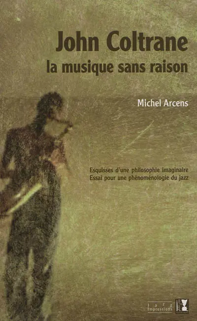 John Coltrane, la musique sans raison : esquisses d'une philosophie imaginaire, essai pour une phénoménologie du jazz