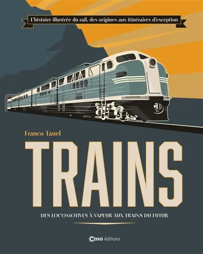 Trains : des locomotives à vapeur aux trains du futur : l'histoire illustrée du rail, des origines aux itinéraires d'exception