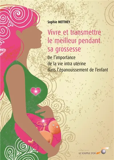 Vivre et transmettre le meilleur pendant sa grossesse : de l'importance de la vie intra-utérine dans l'épanouissement de l'enfant