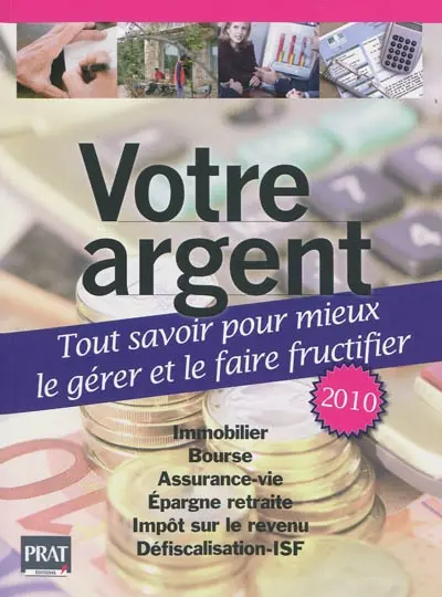 Votre argent : tout savoir pour mieux le gérer et le faire fructifier : immobilier, bourse, assurance-vie, épargne retraite, impôt sur le revenu, défiscalisation-ISF