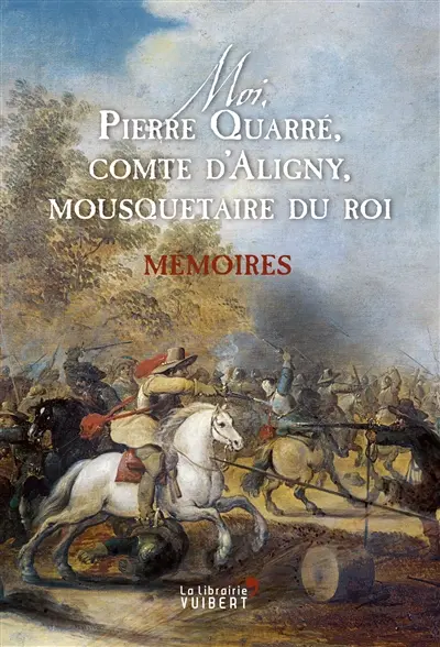 Moi, Pierre Quarré, comte d'Aligny, mousquetaire du roi : mémoires